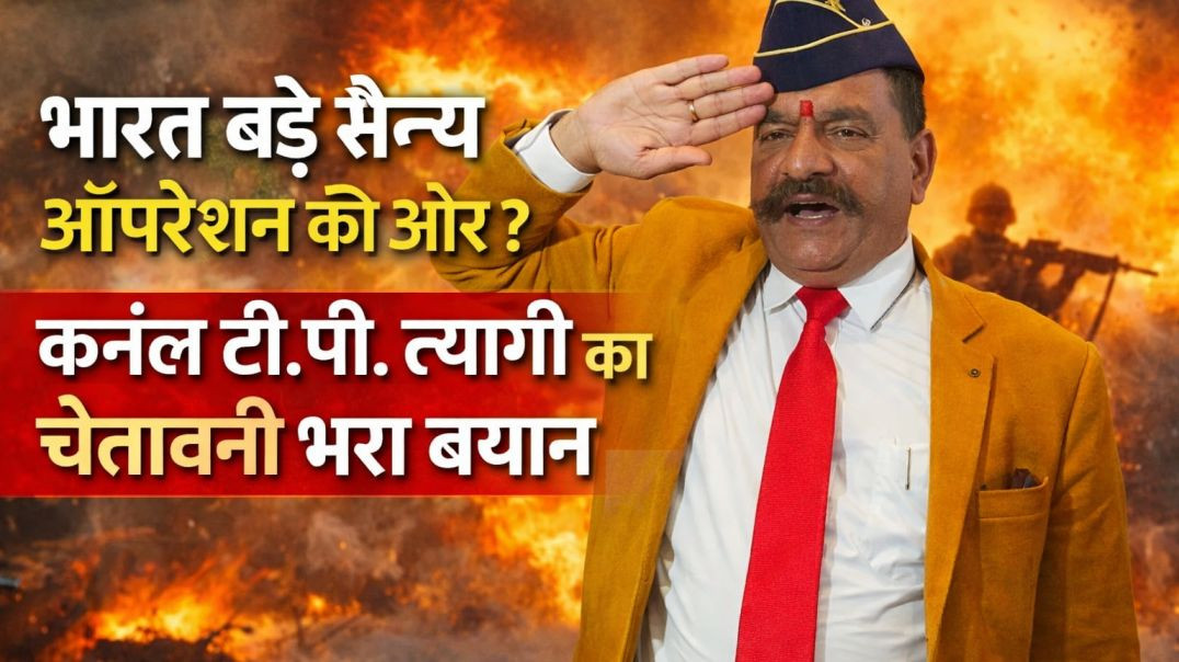 भारत बड़े सैन्य ऑपरेशन की ओर? कर्नल टी.पी. त्यागी का चेतावनी भरा बयान